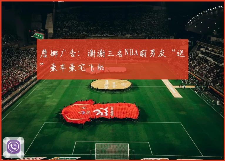 詹娜广告:谢谢三名NBA前男友“送”豪车豪宅飞机