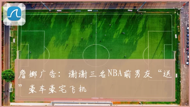 詹娜广告：谢谢三名NBA前男友“送”豪车豪宅飞机