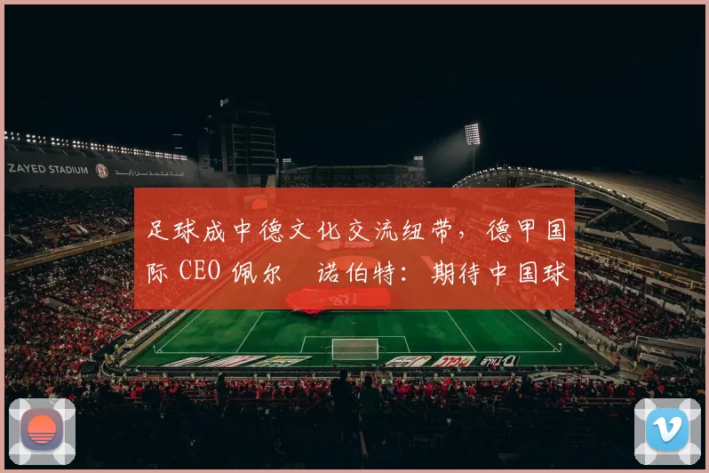 足球成中德文化交流纽带，德甲国际 CEO 佩尔・诺伯特：期待中国球员登场