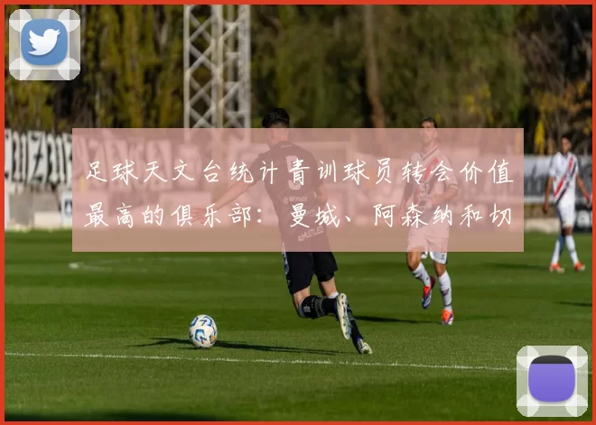 足球天文台统计青训球员转会价值最高的俱乐部:曼城、阿森纳和切尔西排名英超前三,巴萨一线队22名青训球员,6.4亿英镑断层领先1️⃣ 巴塞罗那|22人|6.401