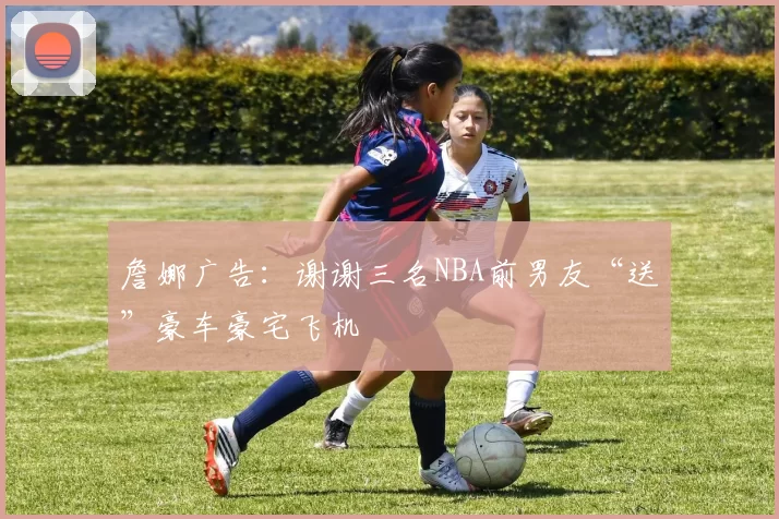 詹娜广告：谢谢三名NBA前男友“送”豪车豪宅飞机