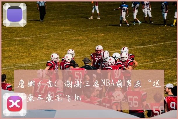 詹娜广告：谢谢三名NBA前男友“送”豪车豪宅飞机