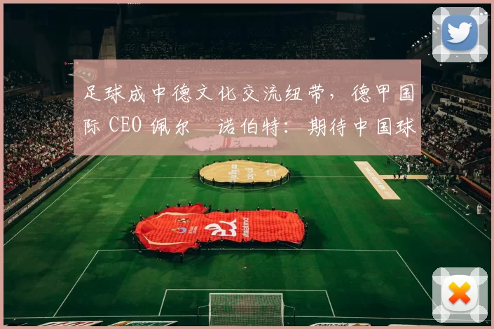 足球成中德文化交流纽带，德甲国际 CEO 佩尔・诺伯特：期待中国球员登场