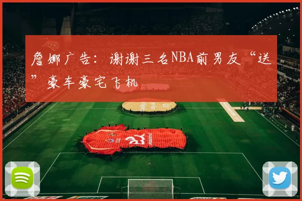 詹娜广告：谢谢三名NBA前男友“送”豪车豪宅飞机