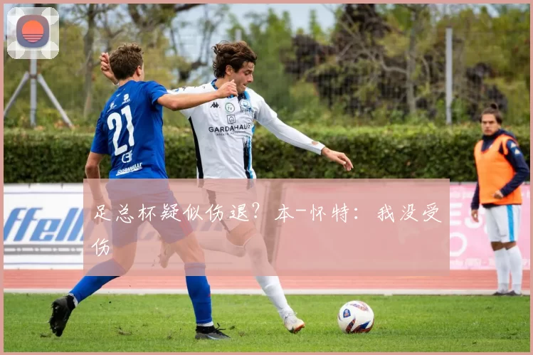 足总杯疑似伤退？本-怀特：我没受伤