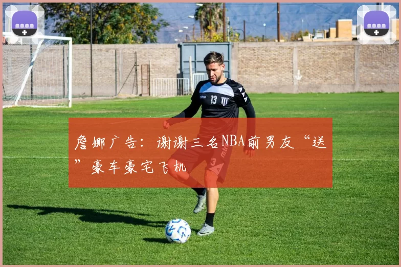 詹娜广告：谢谢三名NBA前男友“送”豪车豪宅飞机