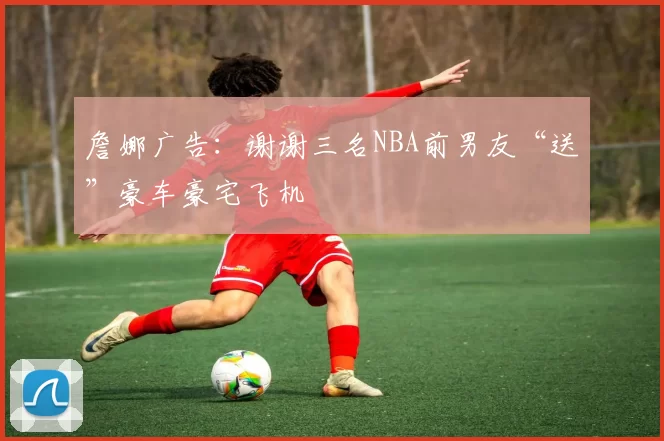 詹娜广告：谢谢三名NBA前男友“送”豪车豪宅飞机