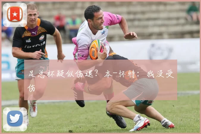 足总杯疑似伤退？本-怀特：我没受伤