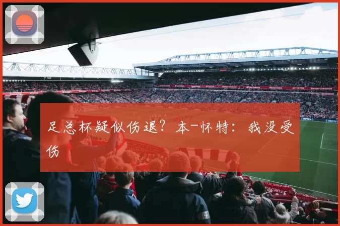 足总杯疑似伤退？本-怀特：我没受伤