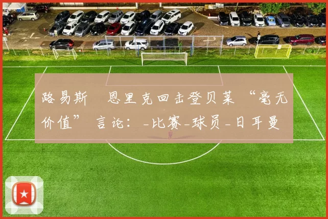 路易斯・恩里克回击登贝莱 “毫无价值” 言论：_比赛_球员_日耳曼
