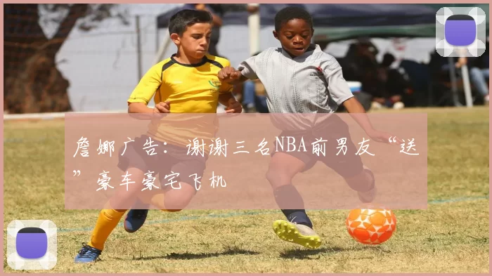 詹娜广告：谢谢三名NBA前男友“送”豪车豪宅飞机