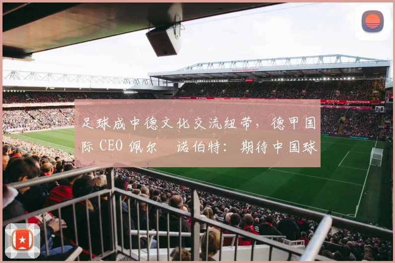 足球成中德文化交流纽带，德甲国际 CEO 佩尔・诺伯特：期待中国球员登场