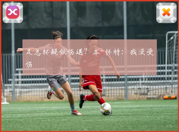 足总杯疑似伤退？本-怀特：我没受伤