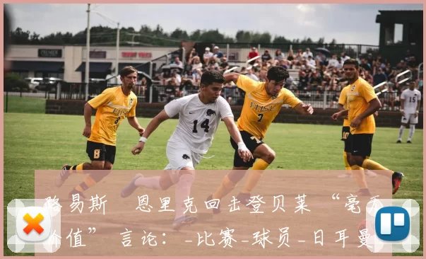 路易斯・恩里克回击登贝莱 “毫无价值” 言论:_比赛_球员_日耳曼