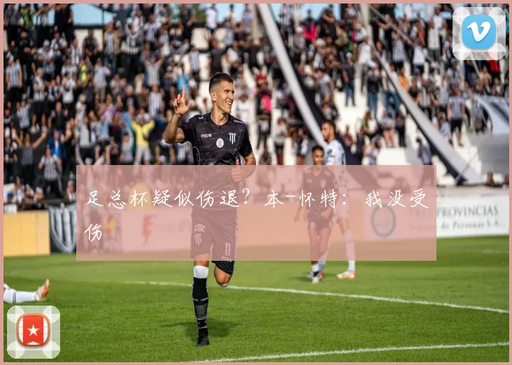 足总杯疑似伤退?本-怀特:我没受伤