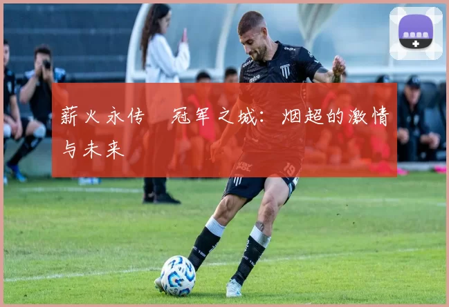 薪火永传•冠军之城：烟超的激情与未来