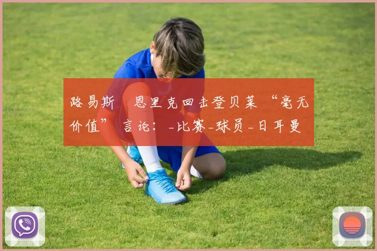 路易斯・恩里克回击登贝莱 “毫无价值” 言论：_比赛_球员_日耳曼