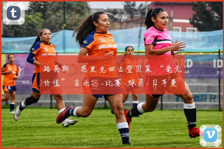 路易斯・恩里克回击登贝莱 “毫无价值” 言论：_比赛_球员_日耳曼