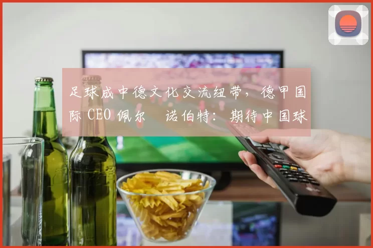足球成中德文化交流纽带，德甲国际 CEO 佩尔・诺伯特：期待中国球员登场