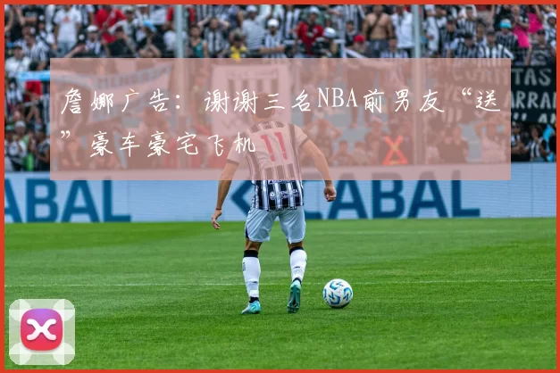 詹娜广告：谢谢三名NBA前男友“送”豪车豪宅飞机