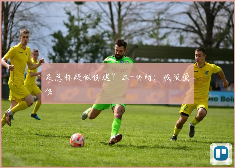 足总杯疑似伤退？本-怀特：我没受伤