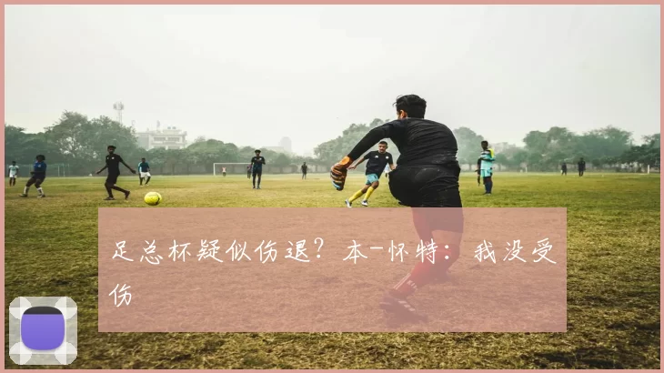足总杯疑似伤退?本-怀特:我没受伤