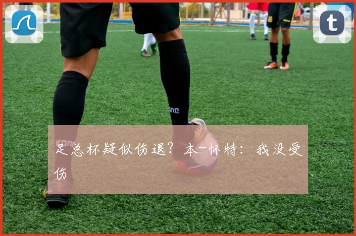 足总杯疑似伤退?本-怀特:我没受伤