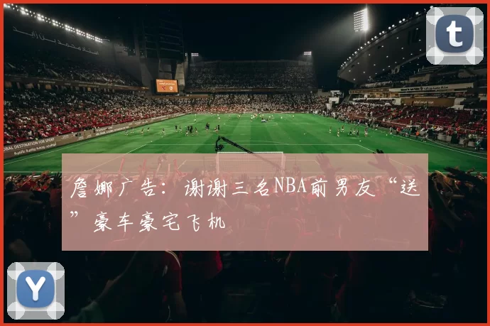 詹娜广告：谢谢三名NBA前男友“送”豪车豪宅飞机