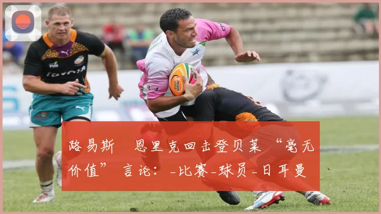 路易斯・恩里克回击登贝莱 “毫无价值” 言论：_比赛_球员_日耳曼