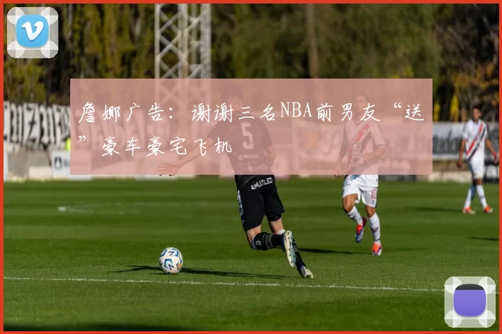 詹娜广告：谢谢三名NBA前男友“送”豪车豪宅飞机