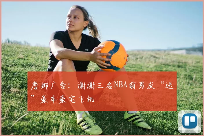 詹娜广告：谢谢三名NBA前男友“送”豪车豪宅飞机