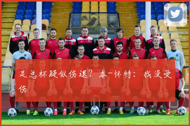 足总杯疑似伤退？本-怀特：我没受伤