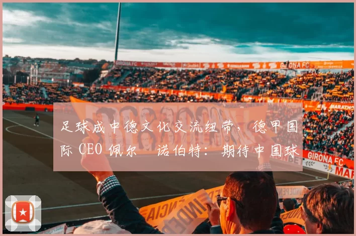 足球成中德文化交流纽带，德甲国际 CEO 佩尔・诺伯特：期待中国球员登场