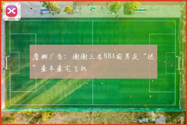 詹娜广告：谢谢三名NBA前男友“送”豪车豪宅飞机