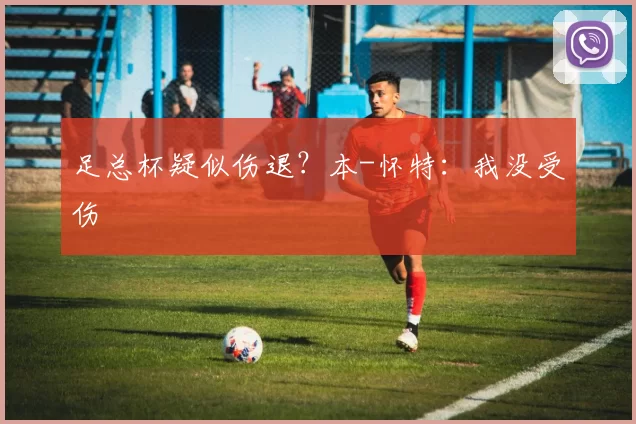 足总杯疑似伤退？本-怀特：我没受伤
