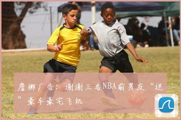 詹娜广告：谢谢三名NBA前男友“送”豪车豪宅飞机