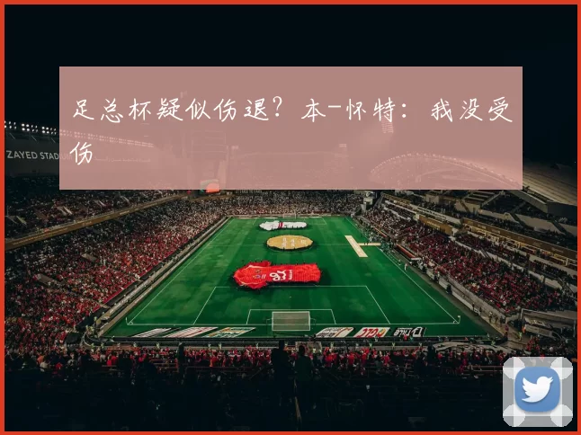 足总杯疑似伤退？本-怀特：我没受伤