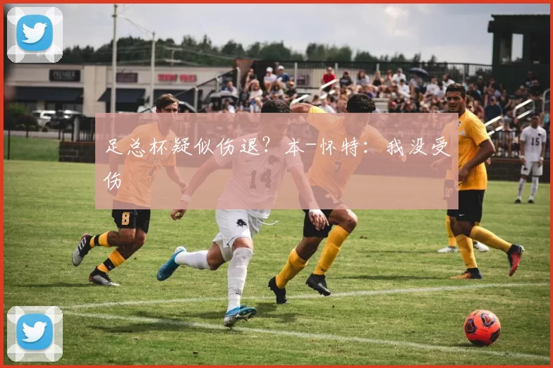 足总杯疑似伤退？本-怀特：我没受伤