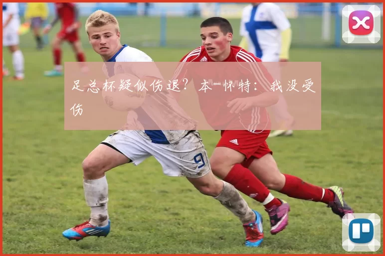 足总杯疑似伤退？本-怀特：我没受伤