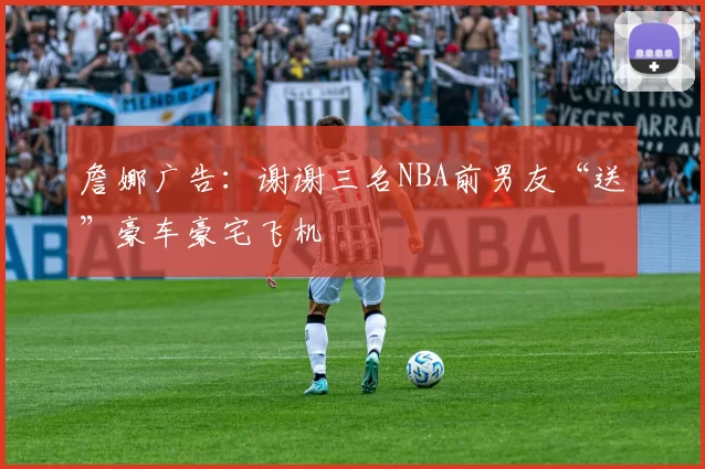 詹娜广告：谢谢三名NBA前男友“送”豪车豪宅飞机