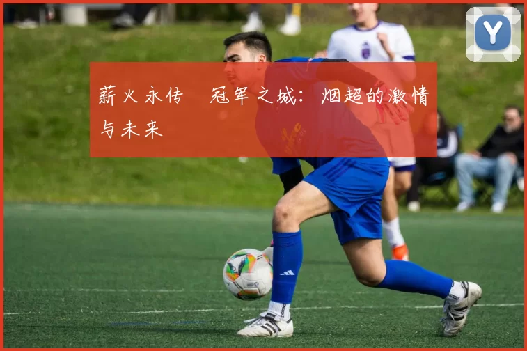 薪火永传•冠军之城：烟超的激情与未来