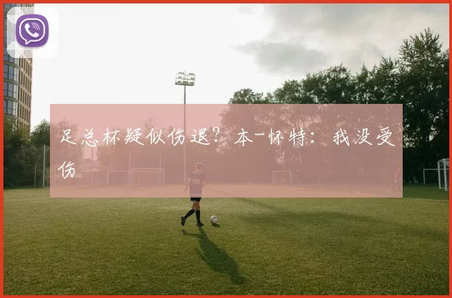 足总杯疑似伤退？本-怀特：我没受伤