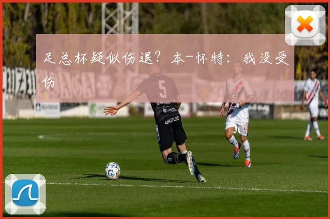 足总杯疑似伤退？本-怀特：我没受伤