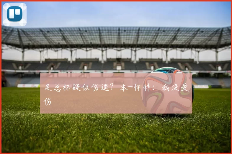 足总杯疑似伤退？本-怀特：我没受伤