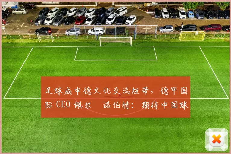 足球成中德文化交流纽带，德甲国际 CEO 佩尔・诺伯特：期待中国球员登场
