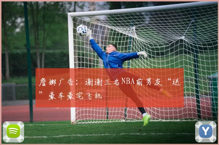 詹娜广告：谢谢三名NBA前男友“送”豪车豪宅飞机