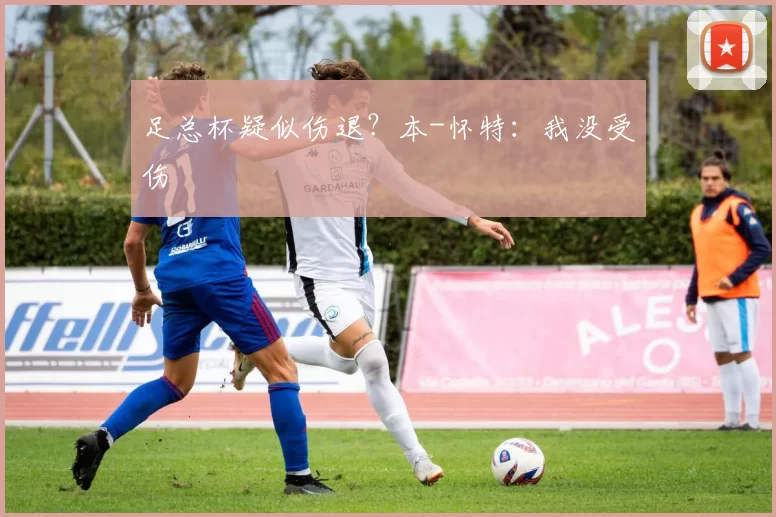 足总杯疑似伤退？本-怀特：我没受伤