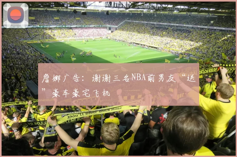 詹娜广告：谢谢三名NBA前男友“送”豪车豪宅飞机