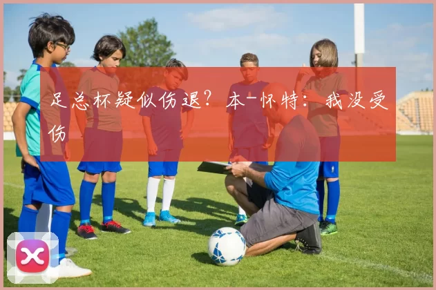 足总杯疑似伤退？本-怀特：我没受伤