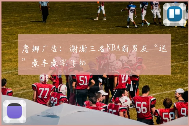 詹娜广告：谢谢三名NBA前男友“送”豪车豪宅飞机